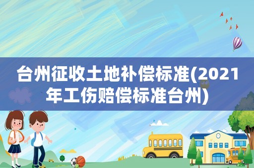 臺(tái)州征收土地補(bǔ)償標(biāo)準(zhǔn)(2021年工傷賠償標(biāo)準(zhǔn)臺(tái)州)