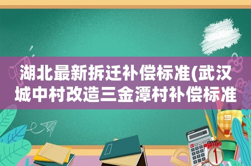 湖北最新拆遷補償標準(武漢城中村改造三金潭村補償標準？)