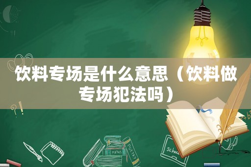 飲料專場是什么意思（飲料做專場犯法嗎）
