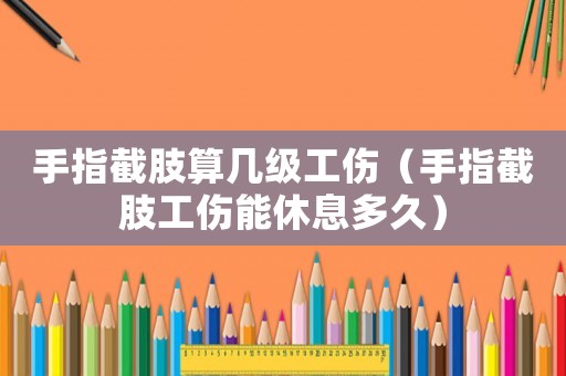 手指截肢算幾級工傷（手指截肢工傷能休息多久）