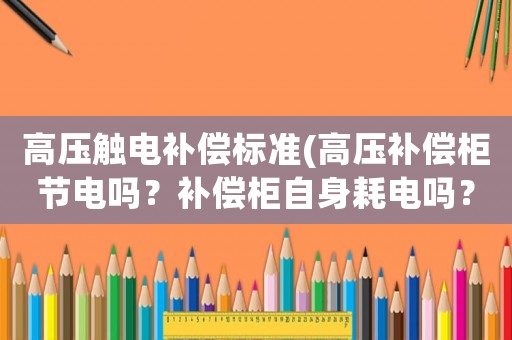 高壓觸電補償標準(高壓補償柜節電嗎？補償柜自身耗電嗎？)