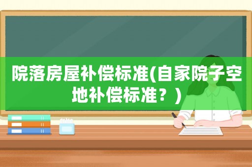 院落房屋補(bǔ)償標(biāo)準(zhǔn)(自家院子空地補(bǔ)償標(biāo)準(zhǔn)？)