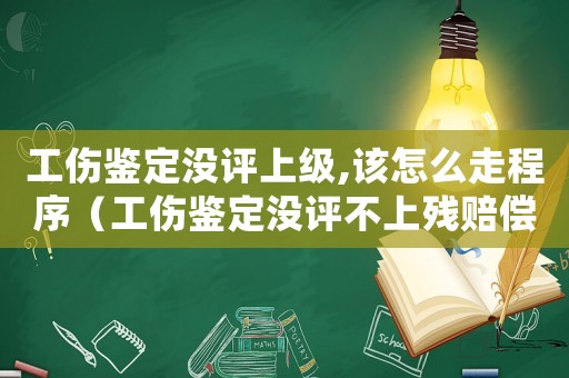 工傷鑒定沒評上級,該怎么走程序（工傷鑒定沒評不上殘賠償怎么處理）