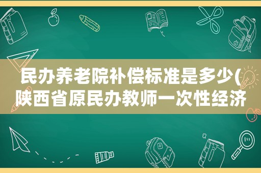 民辦養老院補償標準是多少(陜西省原民辦教師一次性經濟補償？)