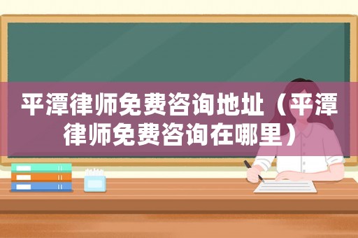 平潭律師免費咨詢地址（平潭律師免費咨詢在哪里）