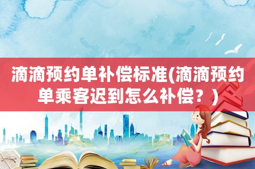 滴滴預約單補償標準(滴滴預約單乘客遲到怎么補償？)