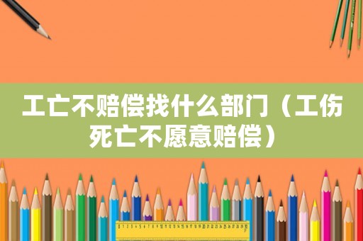 工亡不賠償找什么部門（工傷死亡不愿意賠償）