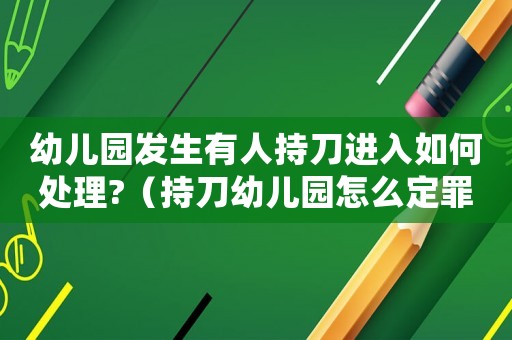 幼兒園發生有人持刀進入如何處理?（持刀幼兒園怎么定罪）