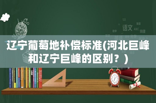 遼寧葡萄地補償標準(河北巨峰和遼寧巨峰的區別？)