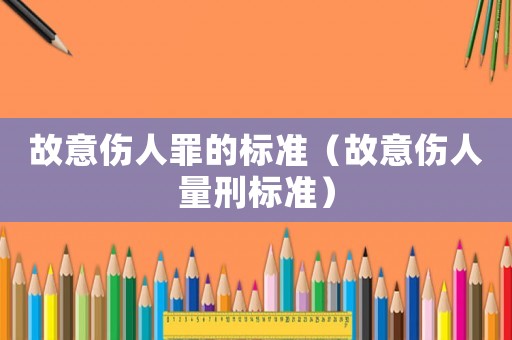 故意傷人罪的標(biāo)準(zhǔn)（故意傷人量刑標(biāo)準(zhǔn)）