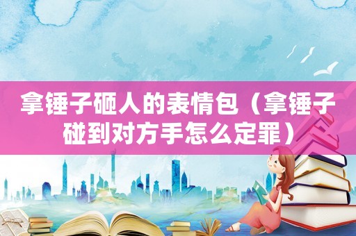 拿錘子砸人的表情包（拿錘子碰到對(duì)方手怎么定罪）