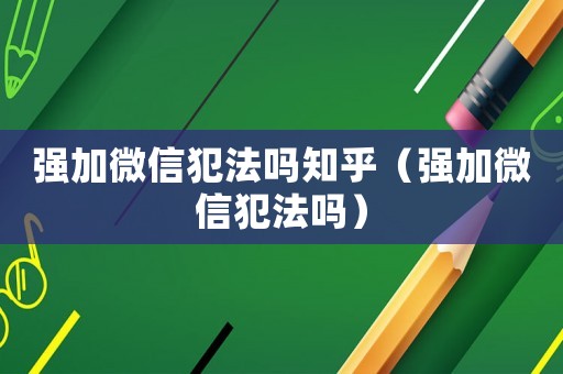 強(qiáng)加微信犯法嗎知乎（強(qiáng)加微信犯法嗎）