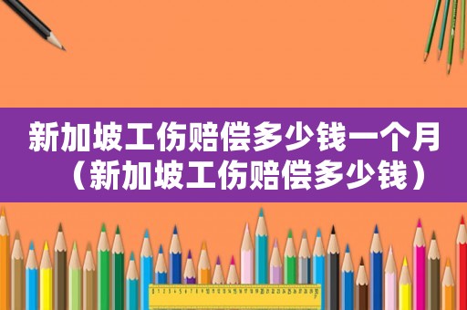 新加坡工傷賠償多少錢一個月（新加坡工傷賠償多少錢）