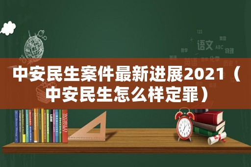 中安民生案件最新進展2021（中安民生怎么樣定罪）
