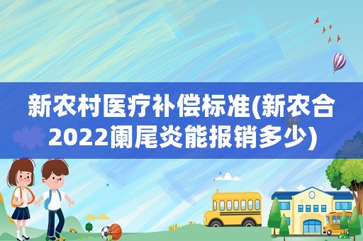 新農(nóng)村醫(yī)療補(bǔ)償標(biāo)準(zhǔn)(新農(nóng)合2022闌尾炎能報(bào)銷(xiāo)多少)