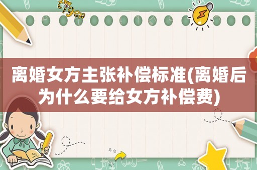 離婚女方主張補償標準(離婚后為什么要給女方補償費)