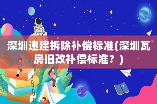 深圳違建拆除補償標準(深圳瓦房舊改補償標準？)