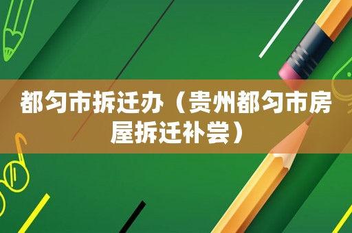 都勻市拆遷辦（貴州都勻市房屋拆遷補嘗）