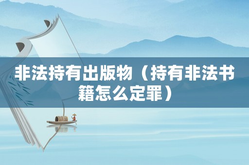 非法持有出版物（持有非法書籍怎么定罪）