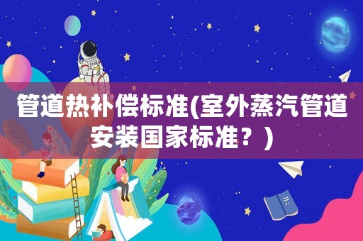 管道熱補償標(biāo)準(zhǔn)(室外蒸汽管道安裝國家標(biāo)準(zhǔn)？)