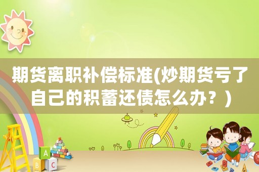 期貨離職補償標準(炒期貨虧了自己的積蓄還債怎么辦？)