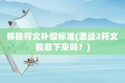 移除符文補(bǔ)償標(biāo)準(zhǔn)(激戰(zhàn)2符文能取下來嗎？)