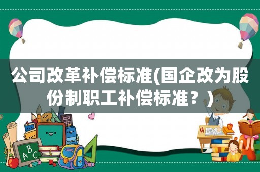 公司改革補償標準(國企改為股份制職工補償標準？)