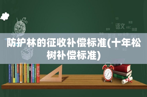 防護林的征收補償標(biāo)準(zhǔn)(十年松樹補償標(biāo)準(zhǔn))