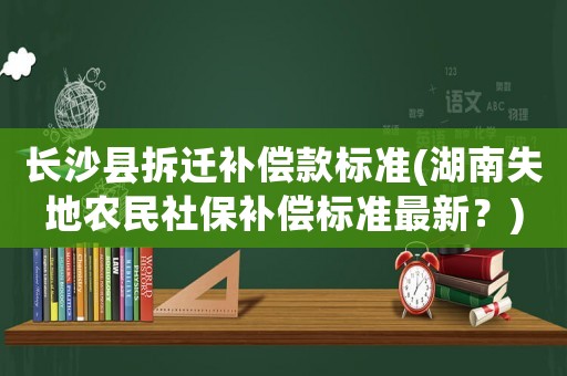 長沙縣拆遷補(bǔ)償款標(biāo)準(zhǔn)(湖南失地農(nóng)民社保補(bǔ)償標(biāo)準(zhǔn)最新？)
