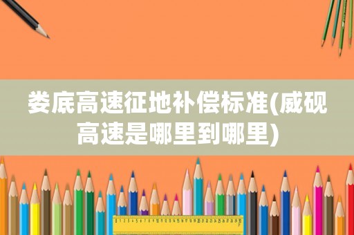 婁底高速征地補償標準(威硯高速是哪里到哪里)