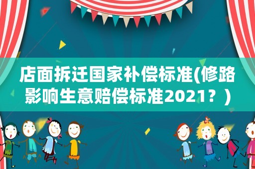 店面拆遷國家補(bǔ)償標(biāo)準(zhǔn)(修路影響生意賠償標(biāo)準(zhǔn)2021？)