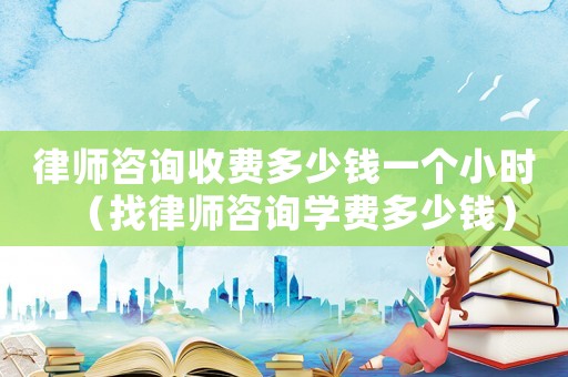 律師咨詢收費多少錢一個小時（找律師咨詢學費多少錢）