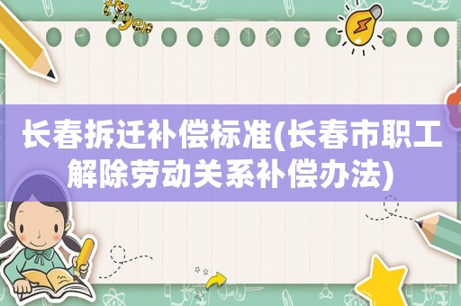 長(zhǎng)春拆遷補(bǔ)償標(biāo)準(zhǔn)(長(zhǎng)春市職工解除勞動(dòng)關(guān)系補(bǔ)償辦法)