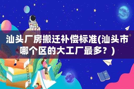 汕頭廠房搬遷補償標準(汕頭市哪個區的大工廠最多？)