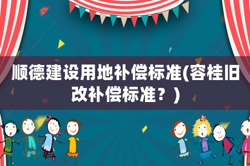 順德建設用地補償標準(容桂舊改補償標準？)