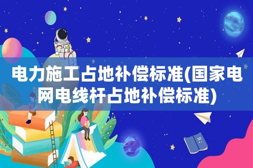 電力施工占地補償標準(國家電網電線桿占地補償標準)