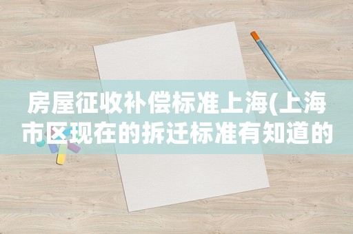 房屋征收補償標準上海(上海市區現在的拆遷標準有知道的嗎)