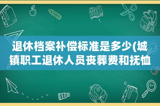 退休檔案補(bǔ)償標(biāo)準(zhǔn)是多少(城鎮(zhèn)職工退休人員喪葬費(fèi)和撫恤金？)