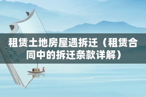 租賃土地房屋遇拆遷（租賃合同中的拆遷條款詳解）