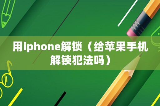 用iphone解鎖（給蘋果手機解鎖犯法嗎）
