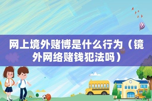 網(wǎng)上境外賭博是什么行為（鏡外網(wǎng)絡賭錢犯法嗎）