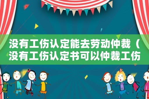 沒有工傷認定能去勞動仲裁（沒有工傷認定書可以仲裁工傷）
