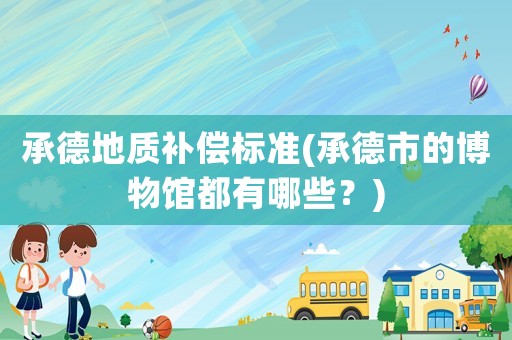 承德地質補償標準(承德市的博物館都有哪些？)