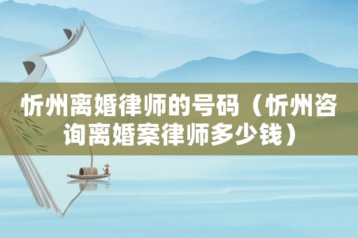 忻州離婚律師的號碼（忻州咨詢離婚案律師多少錢）
