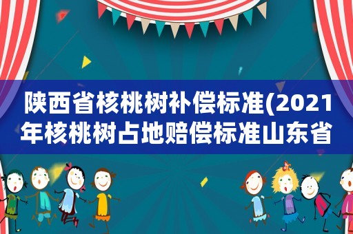 陜西省核桃樹補償標準(2021年核桃樹占地賠償標準山東省標準？)