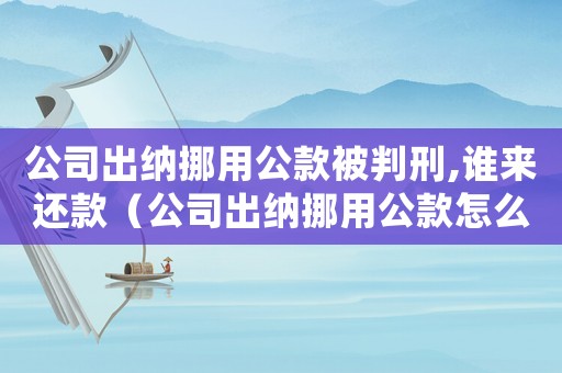 公司出納挪用公款被判刑,誰來還款（公司出納挪用公款怎么定罪）