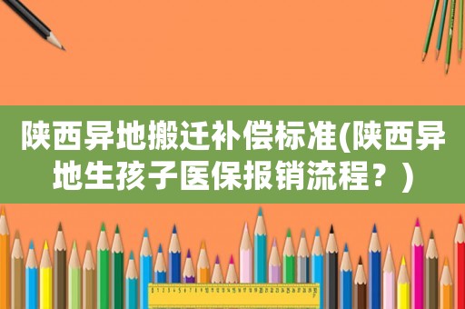 陜西異地搬遷補(bǔ)償標(biāo)準(zhǔn)(陜西異地生孩子醫(yī)保報(bào)銷流程？)
