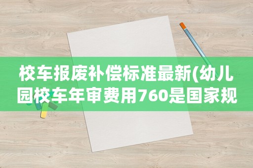 校車(chē)報(bào)廢補(bǔ)償標(biāo)準(zhǔn)最新(幼兒園校車(chē)年審費(fèi)用760是國(guó)家規(guī)定的嗎？)