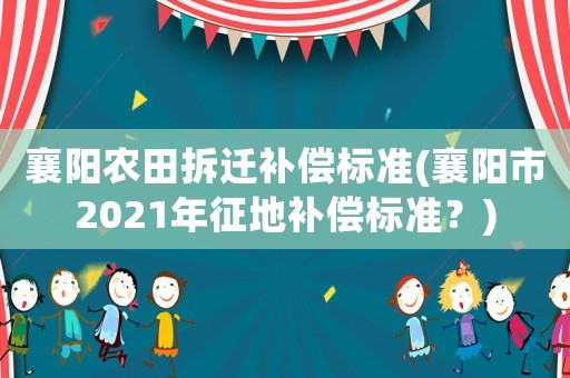 襄陽農(nóng)田拆遷補(bǔ)償標(biāo)準(zhǔn)(襄陽市2021年征地補(bǔ)償標(biāo)準(zhǔn)？)