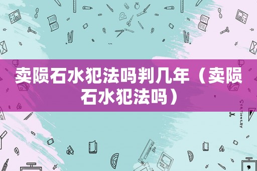 賣隕石水犯法嗎判幾年（賣隕石水犯法嗎）